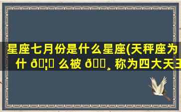 星座七月份是什么星座(天秤座为什 🦈 么被 🌸 称为四大天王)